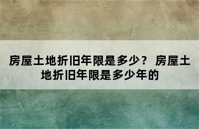 房屋土地折旧年限是多少？ 房屋土地折旧年限是多少年的